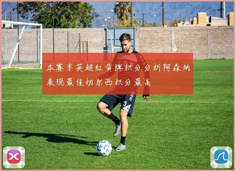 本赛季英超红黄牌积分分析阿森纳表现最佳切尔西积分最高