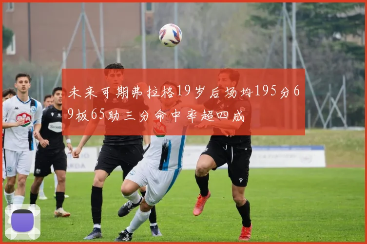 未来可期弗拉格19岁后场均195分69板65助三分命中率超四成