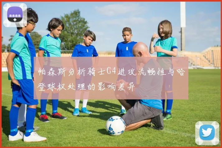 帕森斯分析骑士G4进攻流畅性与哈登球权处理的影响差异