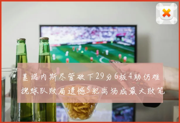 基诺内斯尽管砍下29分6板4助仍难挽球队败局遗憾5犯离场成最大败笔