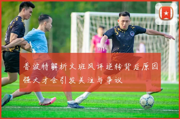 香波特解析文班风评逆转背后原因强大才会引发关注与争议