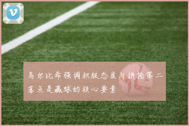 乌尔比希强调积极态度与拼抢第二落点是赢球的核心要素