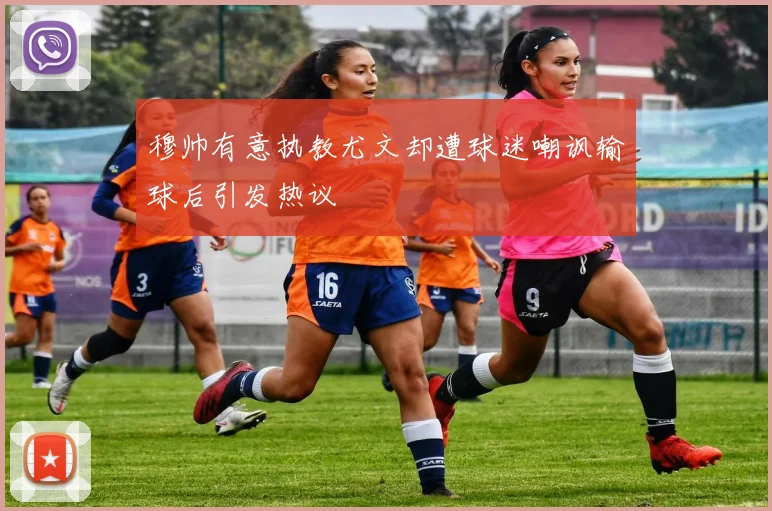 穆帅有意执教尤文却遭球迷嘲讽输球后引发热议