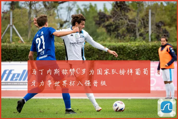 马丁内斯称赞C罗为国家队榜样葡萄牙力争世界杯八强晋级