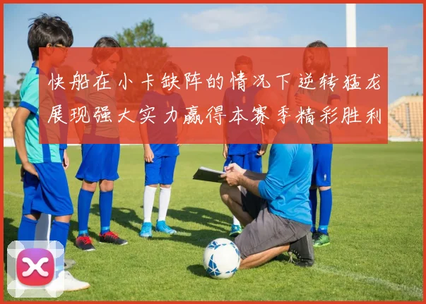 快船在小卡缺阵的情况下逆转猛龙展现强大实力赢得本赛季精彩胜利