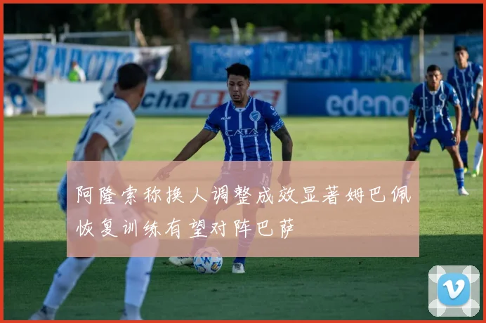 阿隆索称换人调整成效显著姆巴佩恢复训练有望对阵巴萨