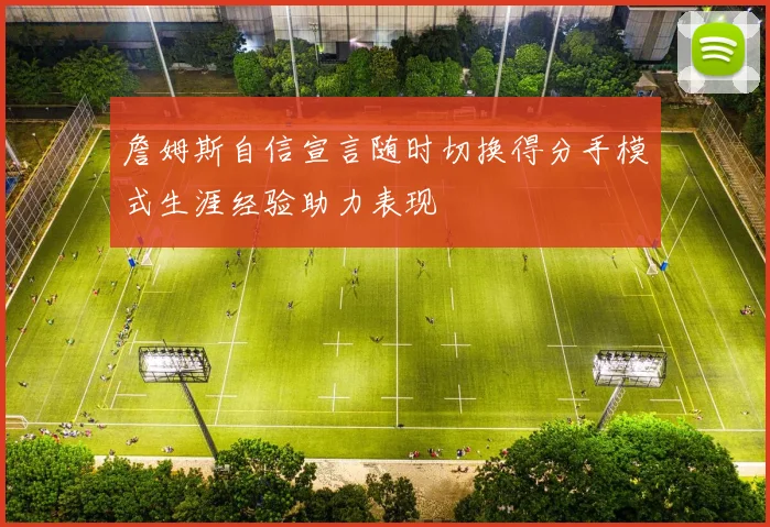 詹姆斯自信宣言随时切换得分手模式生涯经验助力表现
