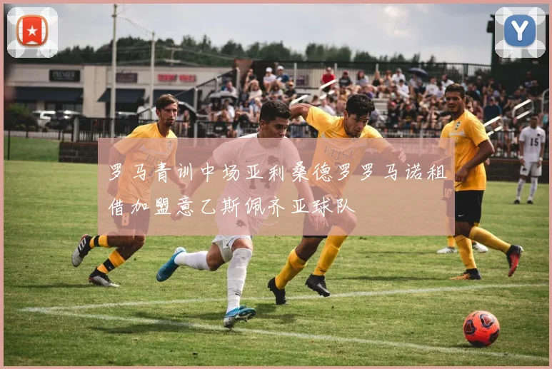 罗马青训中场亚利桑德罗罗马诺租借加盟意乙斯佩齐亚球队