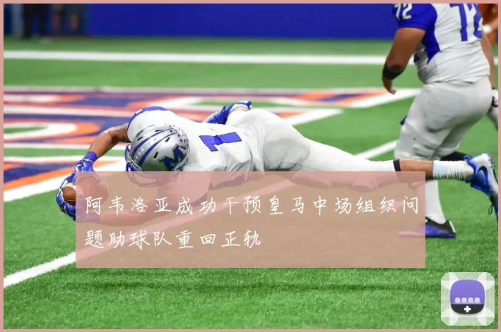 阿韦洛亚成功干预皇马中场组织问题助球队重回正轨