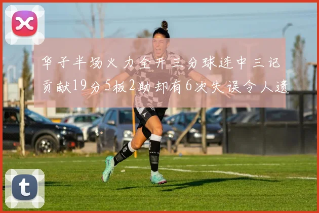 华子半场火力全开三分球连中三记贡献19分5板2助却有6次失误令人遗憾