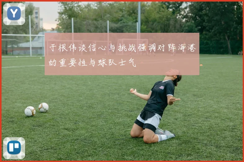 于根伟谈信心与挑战强调对阵海港的重要性与球队士气