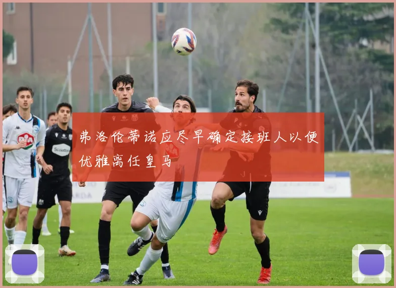 弗洛伦蒂诺应尽早确定接班人以便优雅离任皇马