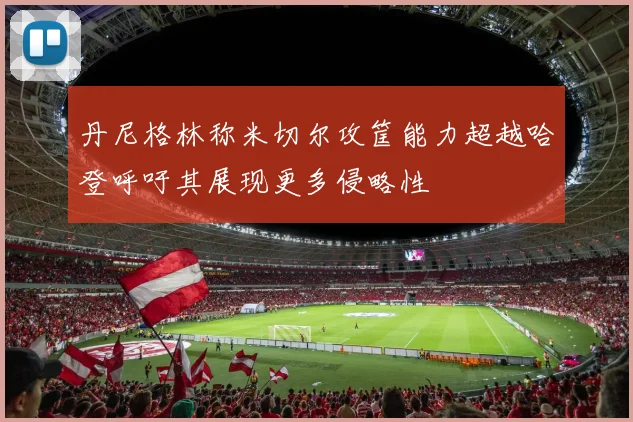 丹尼格林称米切尔攻筐能力超越哈登呼吁其展现更多侵略性