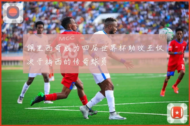 佩里西奇成为四届世界杯助攻王仅次于梅西的传奇球员