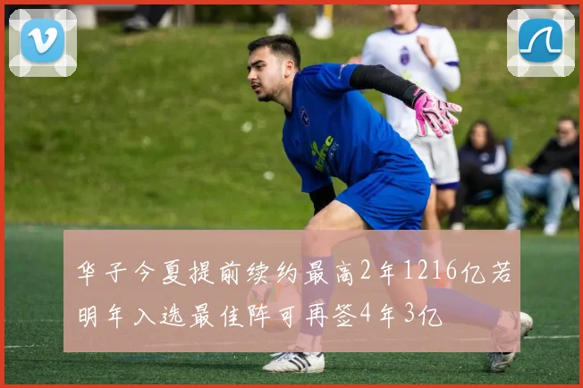 华子今夏提前续约最高2年1216亿若明年入选最佳阵可再签4年3亿
