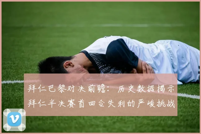 拜仁巴黎对决前瞻：历史数据揭示拜仁半决赛首回合失利的严峻挑战