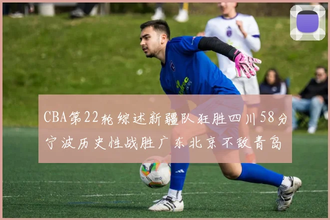 CBA第22轮综述新疆队狂胜四川58分宁波历史性战胜广东北京不敌青岛
