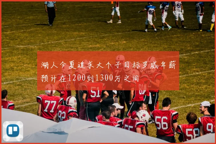 湖人今夏追求大个子目标罗威年薪预计在1200到1300万之间