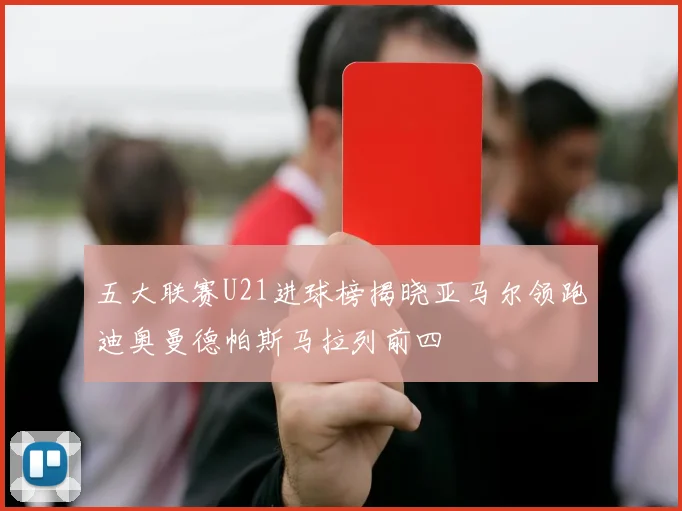 五大联赛U21进球榜揭晓亚马尔领跑迪奥曼德帕斯马拉列前四