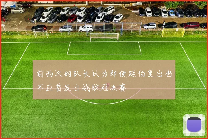 前西汉姆队长认为即便廷伯复出也不应首发出战欧冠决赛