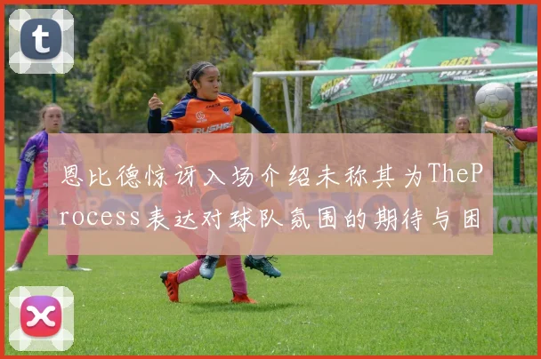 恩比德惊讶入场介绍未称其为TheProcess表达对球队氛围的期待与困惑