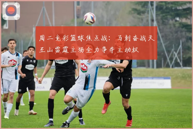 周二竞彩篮球焦点战：马刺奋战天王山雷霆主场全力争夺主动权