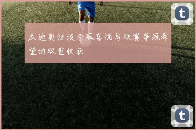 瓜迪奥拉谈夺冠喜悦与联赛争冠希望的双重收获