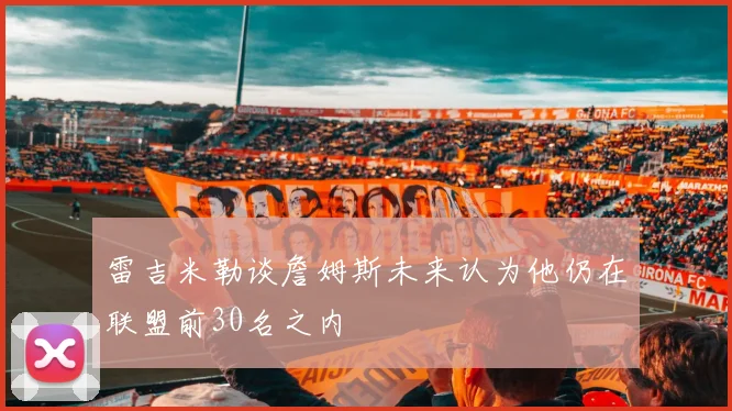 雷吉米勒谈詹姆斯未来认为他仍在联盟前30名之内