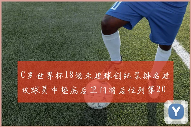 C罗世界杯18场未进球创纪录排名进攻球员中垫底后卫门将后位列第20
