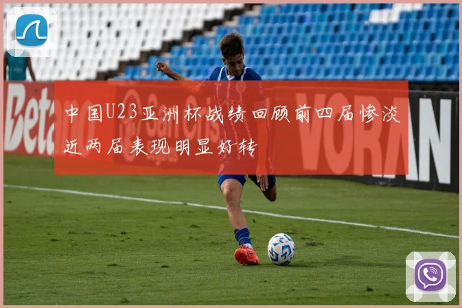 中国U23亚洲杯战绩回顾前四届惨淡近两届表现明显好转