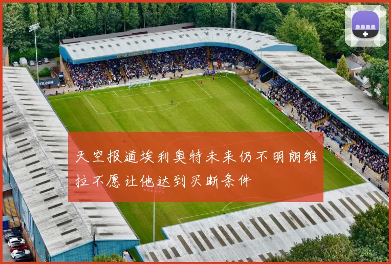 天空报道埃利奥特未来仍不明朗维拉不愿让他达到买断条件