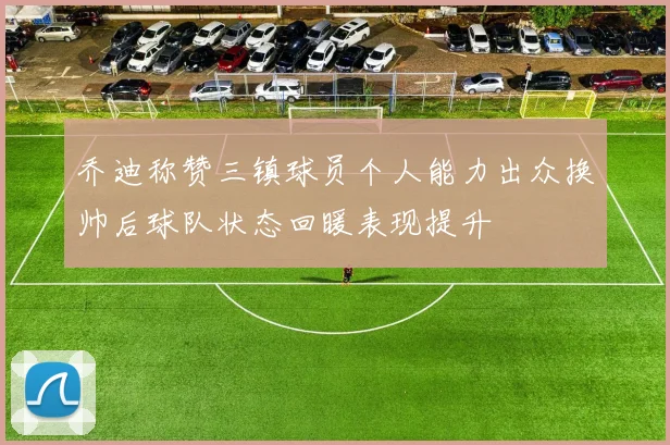 乔迪称赞三镇球员个人能力出众换帅后球队状态回暖表现提升