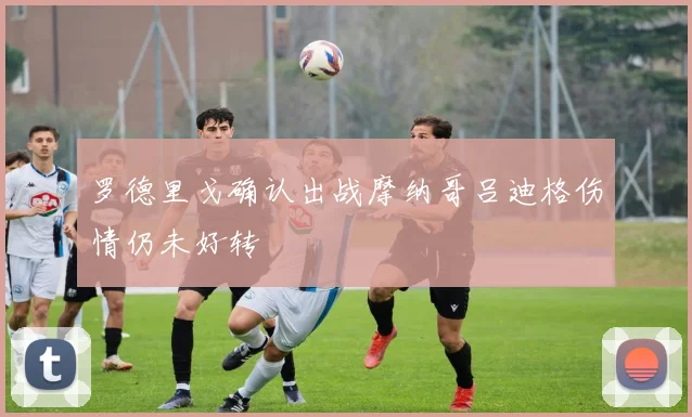 罗德里戈确认出战摩纳哥吕迪格伤情仍未好转